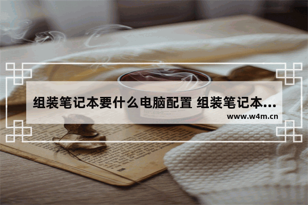 组装笔记本要什么电脑配置 组装笔记本要什么电脑配置