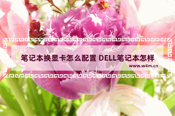 笔记本换显卡怎么配置 DELL笔记本怎样切换独立显卡