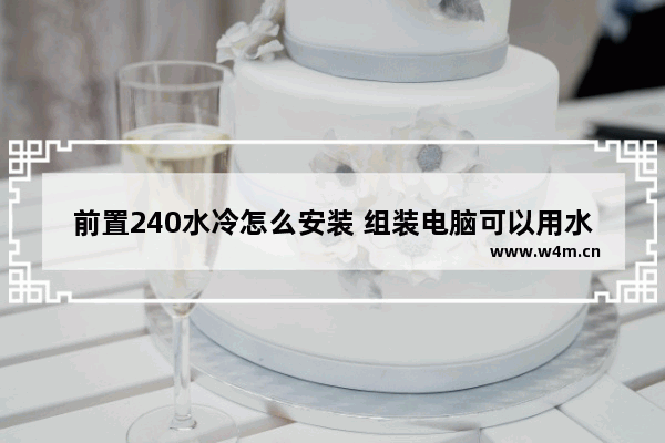 前置240水冷怎么安装 组装电脑可以用水冷吗吗