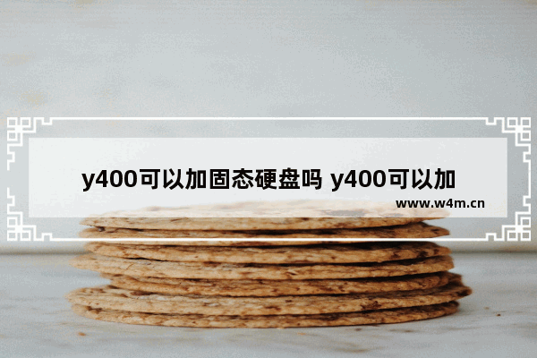 y400可以加固态硬盘吗 y400可以加固态硬盘吗