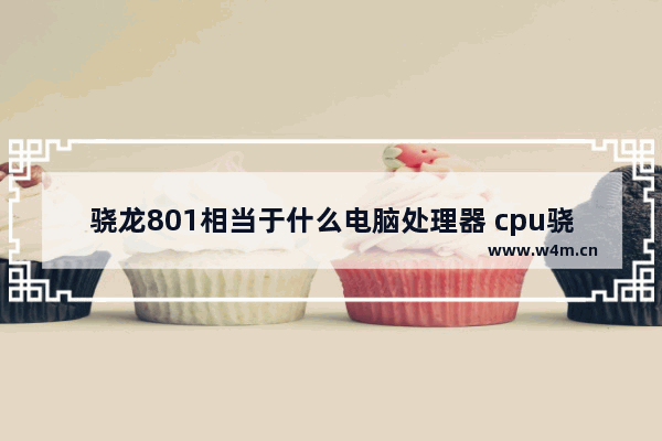 骁龙801相当于什么电脑处理器 cpu骁龙801