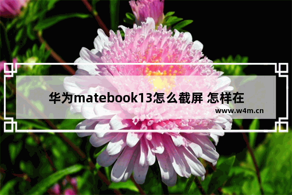 华为matebook13怎么截屏 怎样在笔记本电脑截屏