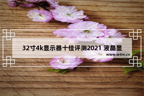 32寸4k显示器十佳评测2021 液晶显示器32寸