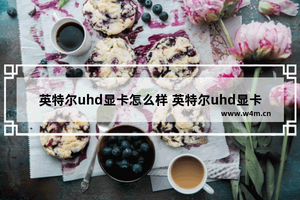 英特尔uhd显卡怎么样 英特尔uhd显卡