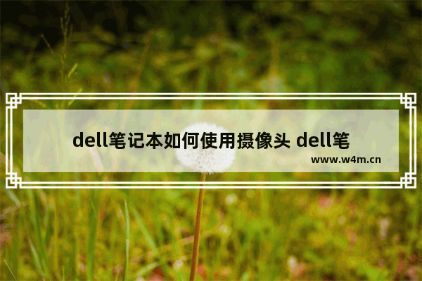 dell笔记本如何使用摄像头 dell笔记本电脑摄像头