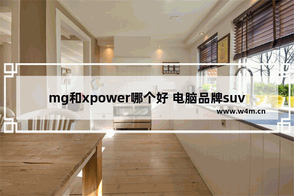 mg和xpower哪个好 电脑品牌suv