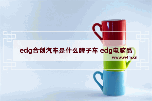 edg合创汽车是什么牌子车 edg电脑品牌