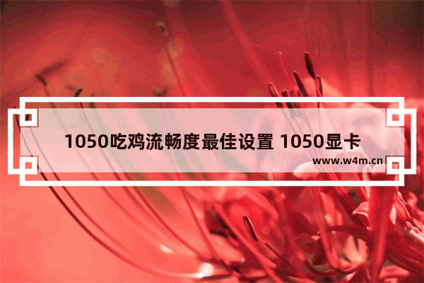 1050吃鸡流畅度最佳设置 1050显卡吃鸡设置