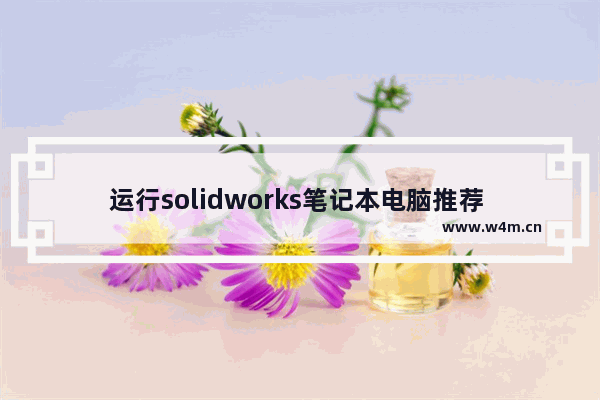 运行solidworks笔记本电脑推荐 做设计用的笔记本电脑