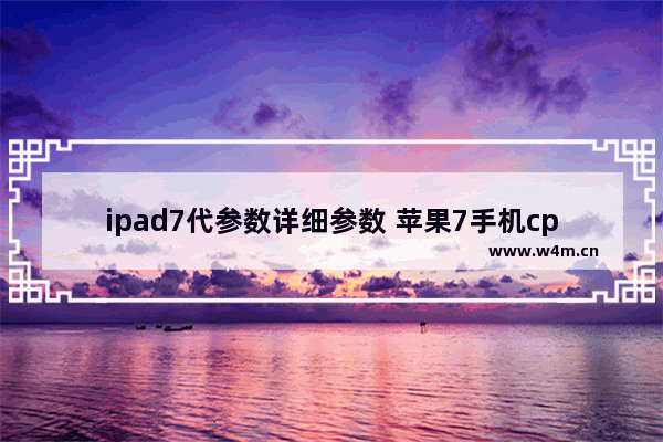 ipad7代参数详细参数 苹果7手机cpu