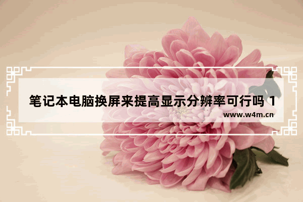 笔记本电脑换屏来提高显示分辨率可行吗 10年前买的笔记本屏幕碎了 建议换吗