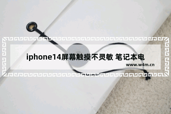 iphone14屏幕触摸不灵敏 笔记本电脑触摸不灵敏