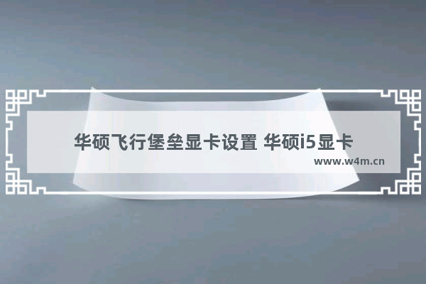 华硕飞行堡垒显卡设置 华硕i5显卡