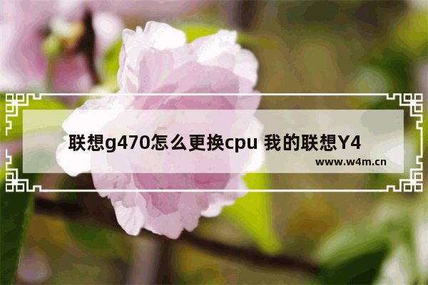 联想g470怎么更换cpu 我的联想Y460能换CPU吗