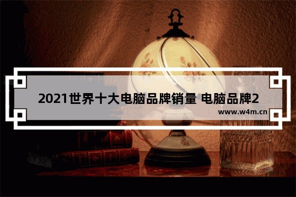 2021世界十大电脑品牌销量 电脑品牌2021