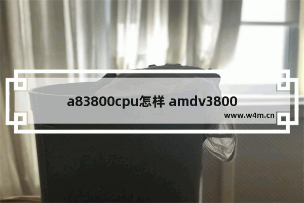 a83800cpu怎样 amdv3800显卡怎么样