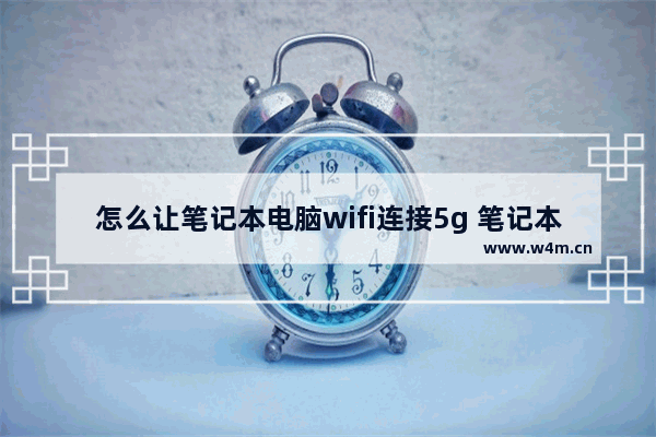 怎么让笔记本电脑wifi连接5g 笔记本电脑wifi很慢怎么办