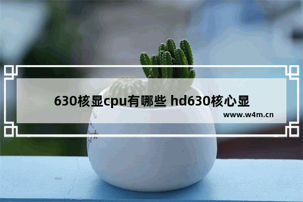 630核显cpu有哪些 hd630核心显卡