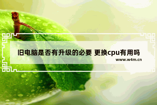 旧电脑是否有升级的必要 更换cpu有用吗 配件如下 CPU与内存升级