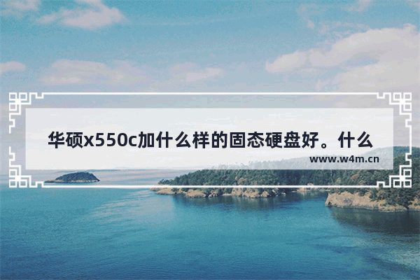 华硕x550c加什么样的固态硬盘好。什么属性 华硕x550c换固态硬盘