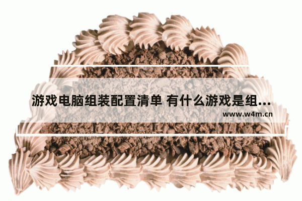 游戏电脑组装配置清单 有什么游戏是组装电脑的