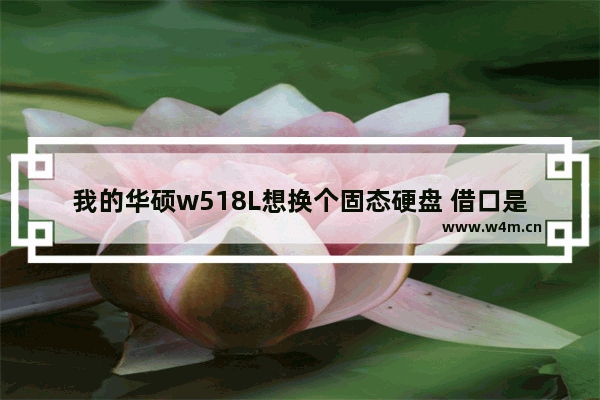 我的华硕w518L想换个固态硬盘 借口是多少呢 华硕w518l装固态硬盘