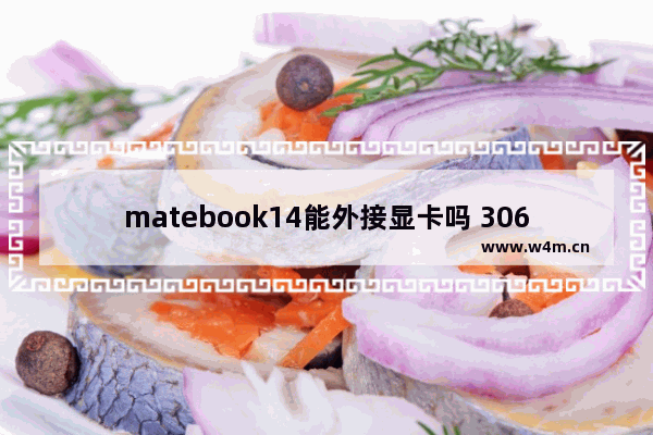 matebook14能外接显卡吗 3060显卡能在笔记本上安装吗