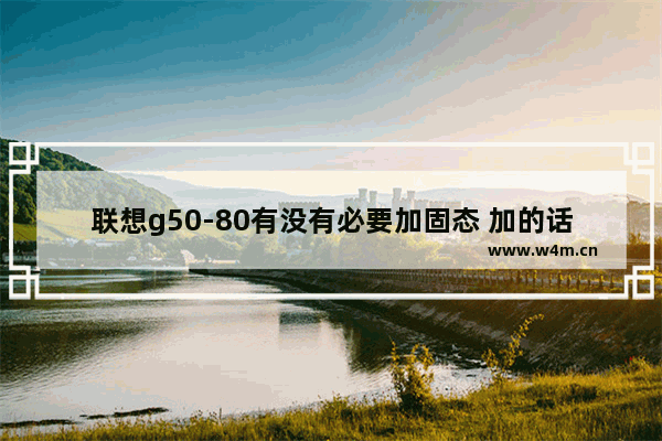 联想g50-80有没有必要加固态 加的话多少钱 联想g50 80装固态硬盘