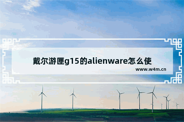 戴尔游匣g15的alienware怎么使用 dell precision系列工作站对比dell外星人游戏本质量比对 哪个好