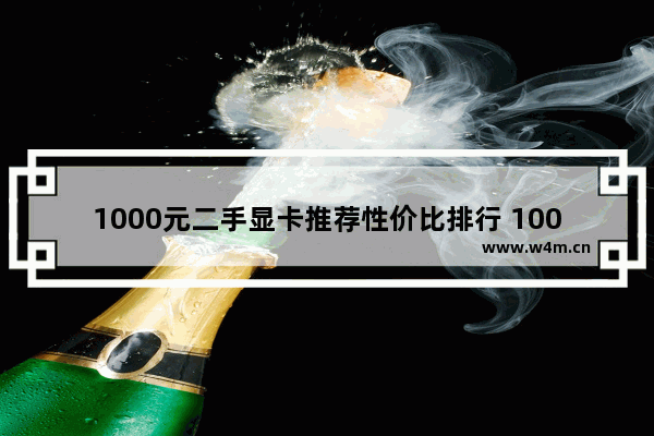 1000元二手显卡推荐性价比排行 1000左右的显卡哪个好