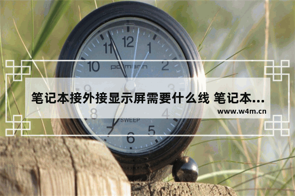 笔记本接外接显示屏需要什么线 笔记本电脑如何外接显示屏