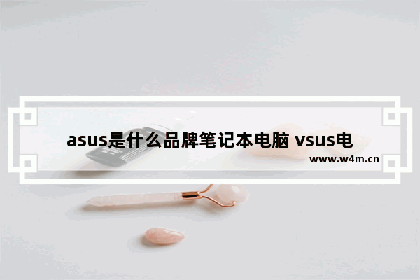 asus是什么品牌笔记本电脑 vsus电脑品牌