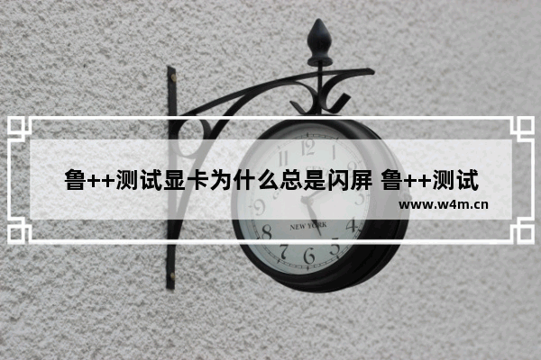 鲁++测试显卡为什么总是闪屏 鲁++测试显卡闪屏