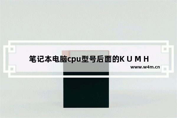 笔记本电脑cpu型号后面的K U M H Q Y都是什么意思 笔记本电脑上的sq啥意思