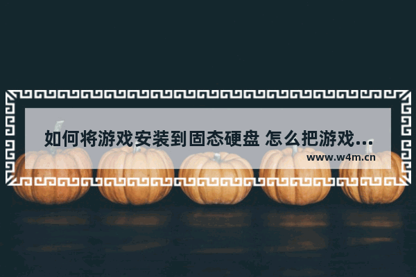 如何将游戏安装到固态硬盘 怎么把游戏装在固态硬盘里