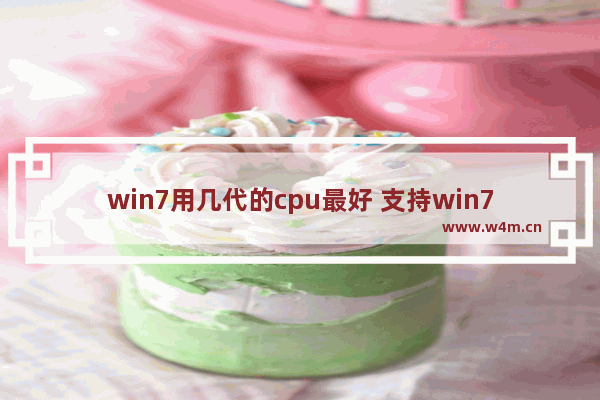 win7用几代的cpu最好 支持win7的最高配置cpu