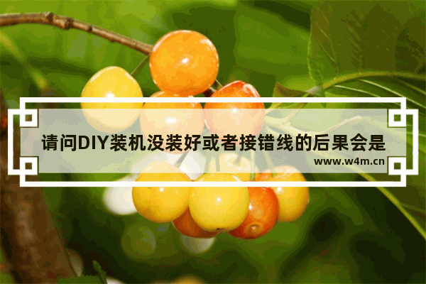 请问DIY装机没装好或者接错线的后果会是什么 主板或者其他东西会被烧坏吗 组装电脑如何注意主板故障