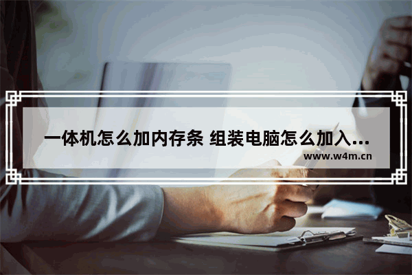 一体机怎么加内存条 组装电脑怎么加入内存条