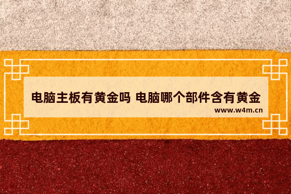 电脑主板有黄金吗 电脑哪个部件含有黄金