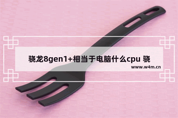 骁龙8gen1+相当于电脑什么cpu 骁龙笔记本电脑