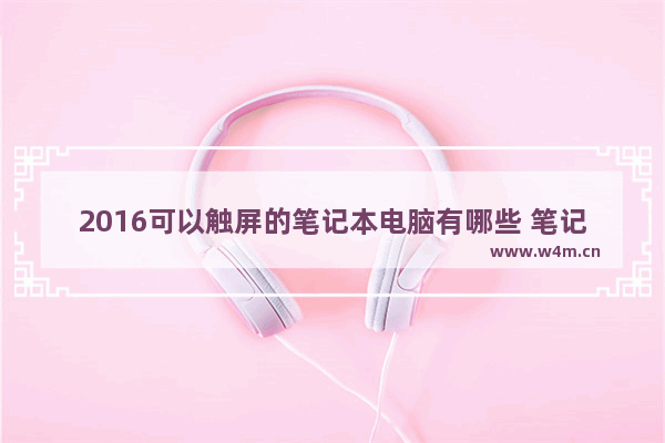 2016可以触屏的笔记本电脑有哪些 笔记本电脑2016新品