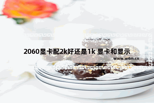 2060显卡配2k好还是1k 显卡和显示器怎么搭配