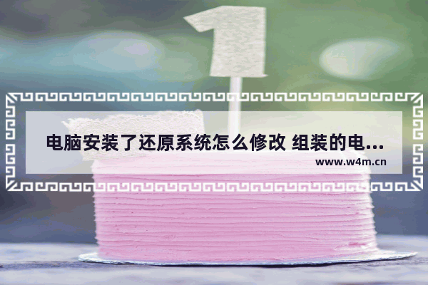 电脑安装了还原系统怎么修改 组装的电脑能不能重置系统