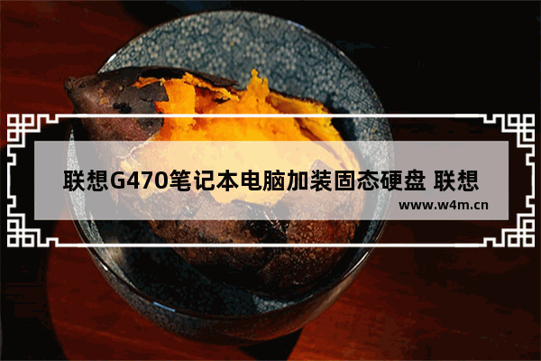 联想G470笔记本电脑加装固态硬盘 联想g470可以加装固态硬盘吗