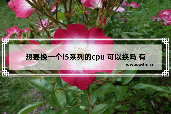 想要换一个i5系列的cpu 可以换吗 有什么要注意的地方 笔记本电脑CPU可以更换吗