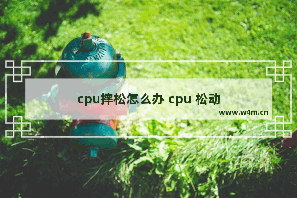 cpu摔松怎么办 cpu 松动