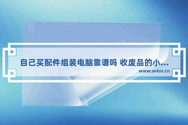 自己买配件组装电脑靠谱吗 收废品的小伙子组装电脑