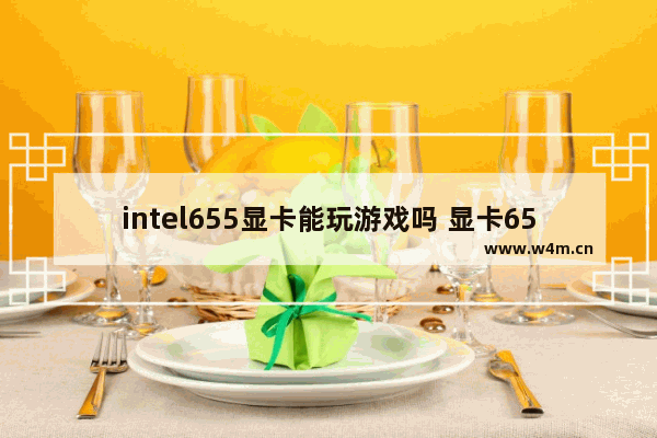 intel655显卡能玩游戏吗 显卡655