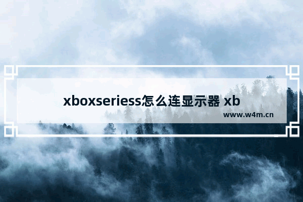 xboxseriess怎么连显示器 xbox 连接显示器