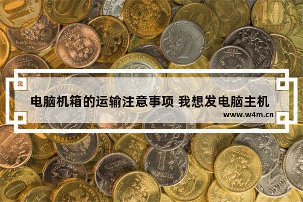 电脑机箱的运输注意事项 我想发电脑主机 找快递发走 顺丰太贵 我想自己包装 该怎么包装 里面需要什么填充物